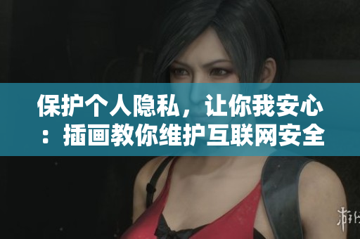 保护个人隐私，让你我安心：插画教你维护互联网安全