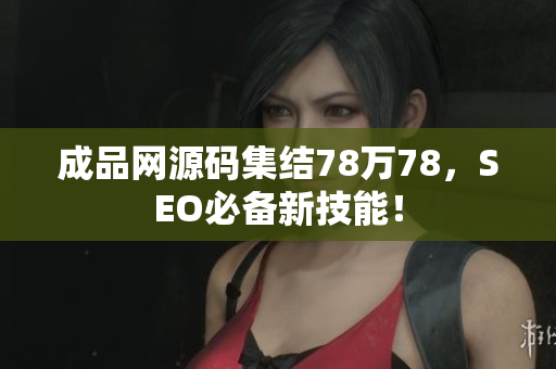 成品网源码集结78万78，SEO必备新技能！