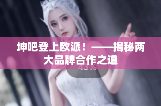 坤吧登上欧派！——揭秘两大品牌合作之道