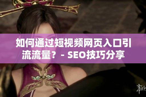 如何通过短视频网页入口引流流量？- SEO技巧分享