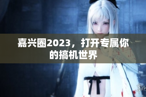嘉兴圈2023，打开专属你的搞机世界