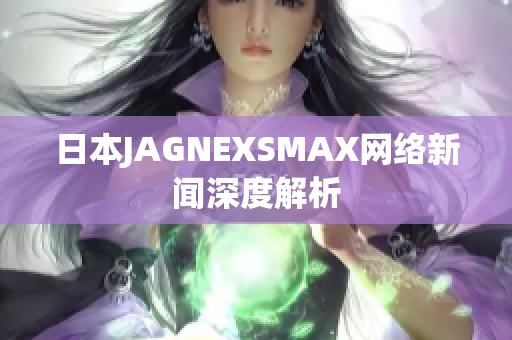 日本JAGNEXSMAX网络新闻深度解析