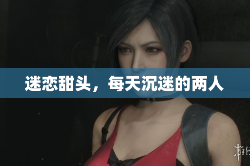 迷恋甜头，每天沉迷的两人