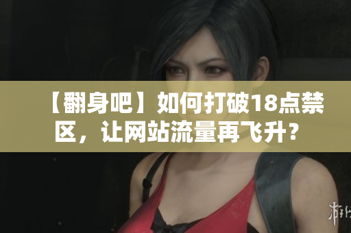 【翻身吧】如何打破18点禁区，让网站流量再飞升？