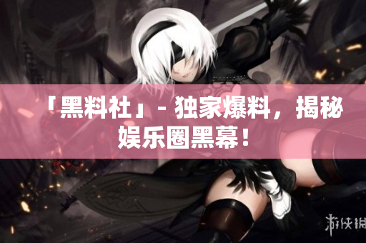 「黑料社」- 独家爆料，揭秘娱乐圈黑幕！