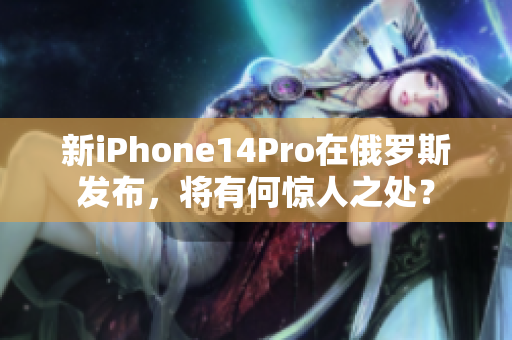 新iPhone14Pro在俄罗斯发布，将有何惊人之处？