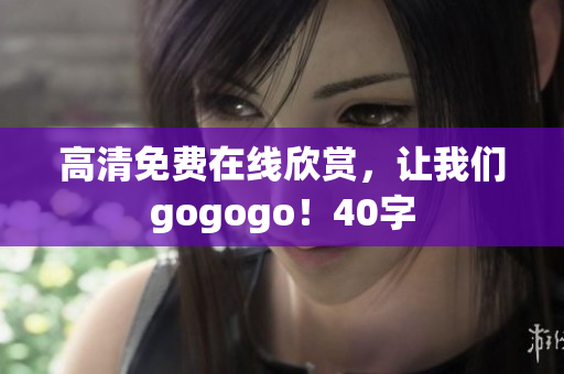 高清免费在线欣赏，让我们gogogo！40字