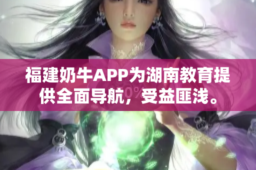 福建奶牛APP为湖南教育提供全面导航，受益匪浅。