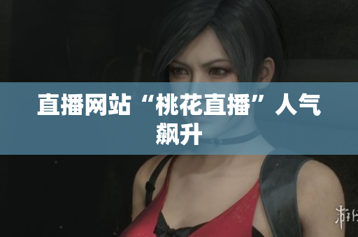 直播网站“桃花直播”人气飙升