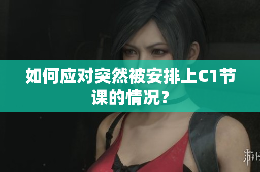 如何应对突然被安排上C1节课的情况？
