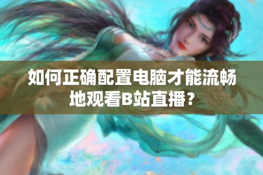 如何正确配置电脑才能流畅地观看B站直播？
