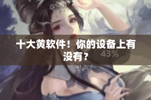 十大黄软件！你的设备上有没有？