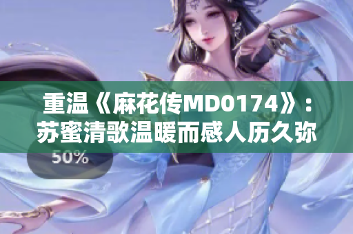 重温《麻花传MD0174》：苏蜜清歌温暖而感人历久弥新