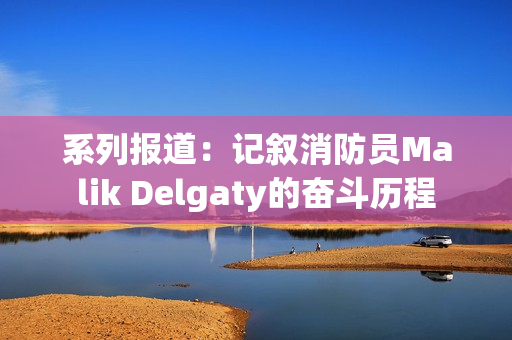 系列报道：记叙消防员Malik Delgaty的奋斗历程