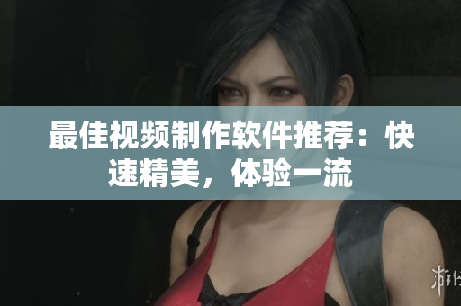 最佳视频制作软件推荐：快速精美，体验一流