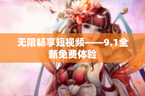 无限畅享短视频——9.1全新免费体验