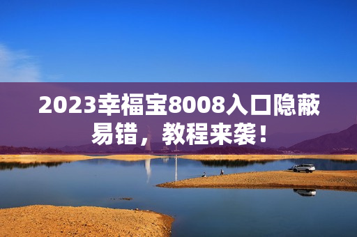 2023幸福宝8008入口隐蔽易错，教程来袭！