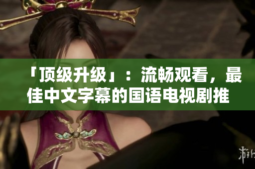 「顶级升级」：流畅观看，最佳中文字幕的国语电视剧推荐
