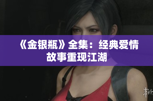 《金银瓶》全集：经典爱情故事重现江湖