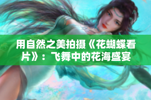 用自然之美拍摄《花蝴蝶看片》：飞舞中的花海盛宴
