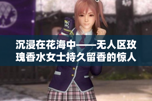 沉浸在花海中——无人区玫瑰香水女士持久留香的惊人效果