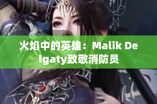 火焰中的英雄：Malik Delgaty致敬消防员