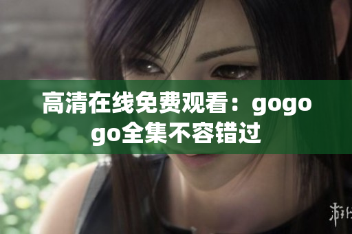 高清在线免费观看：gogogo全集不容错过