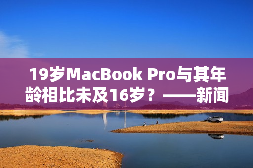 19岁MacBook Pro与其年龄相比未及16岁？——新闻编辑