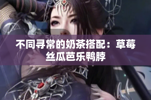 不同寻常的奶茶搭配：草莓丝瓜芭乐鸭脖