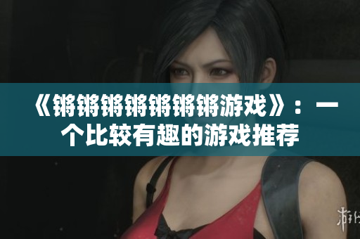 《锵锵锵锵锵锵锵游戏》：一个比较有趣的游戏推荐