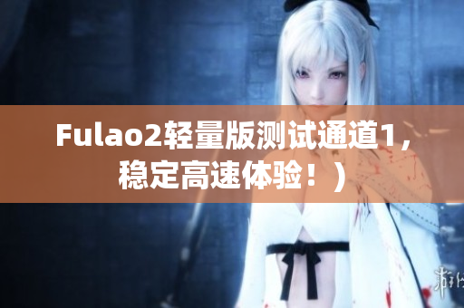 Fulao2轻量版测试通道1，稳定高速体验！)