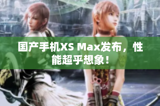 国产手机XS Max发布，性能超乎想象！