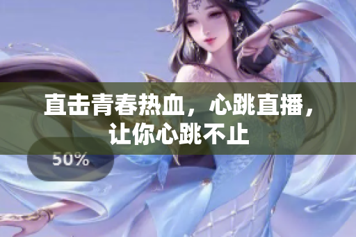 直击青春热血，心跳直播，让你心跳不止