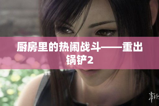 厨房里的热闹战斗——重出锅铲2