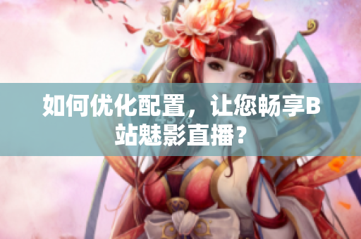 如何优化配置，让您畅享B站魅影直播？