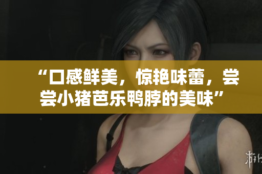 “口感鲜美，惊艳味蕾，尝尝小猪芭乐鸭脖的美味”