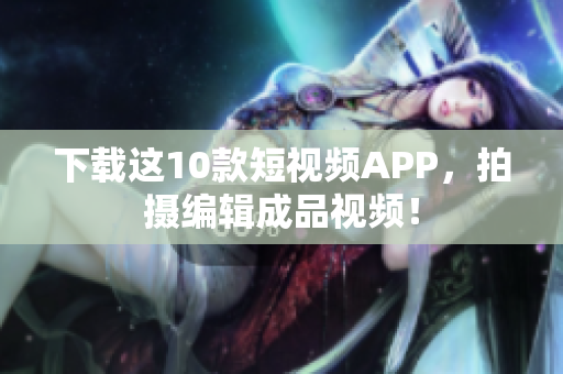 下载这10款短视频APP，拍摄编辑成品视频！