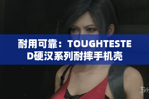 耐用可靠：TOUGHTESTED硬汉系列耐摔手机壳