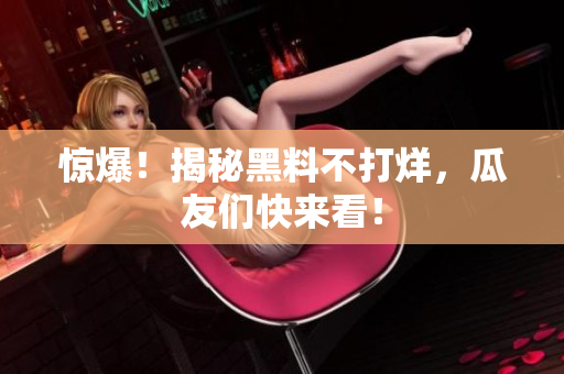 惊爆！揭秘黑料不打烊，瓜友们快来看！