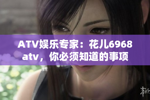 ATV娱乐专家：花儿6968atv，你必须知道的事项