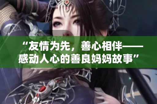 “友情为先，善心相伴——感动人心的善良妈妈故事”