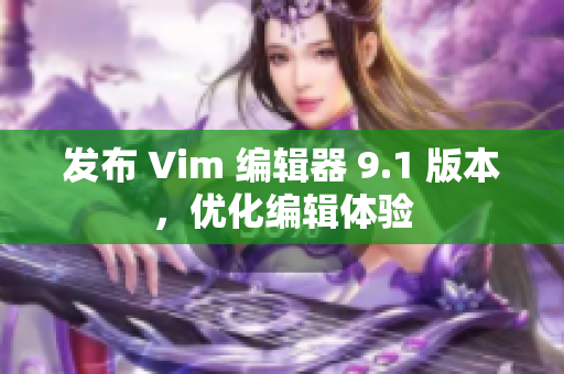 发布 Vim 编辑器 9.1 版本，优化编辑体验