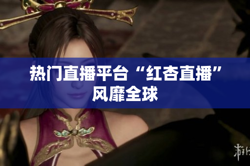 热门直播平台“红杏直播”风靡全球