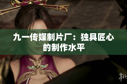 九一传媒制片厂：独具匠心的制作水平