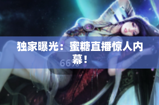 独家曝光：蜜糖直播惊人内幕！