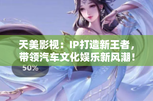 天美影视：IP打造新王者，带领汽车文化娱乐新风潮！