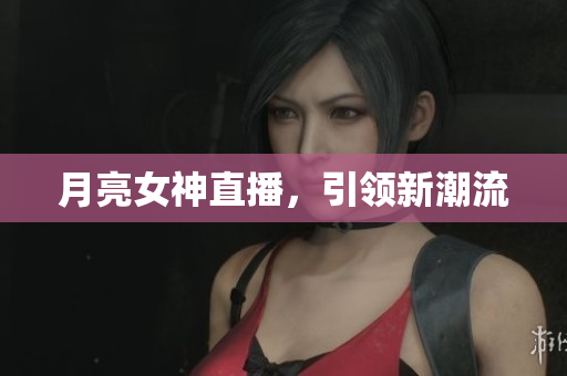 月亮女神直播，引领新潮流