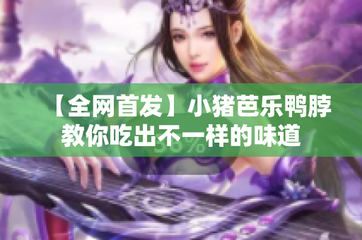 【全网首发】小猪芭乐鸭脖教你吃出不一样的味道