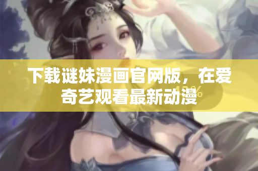 下载谜妹漫画官网版，在爱奇艺观看最新动漫