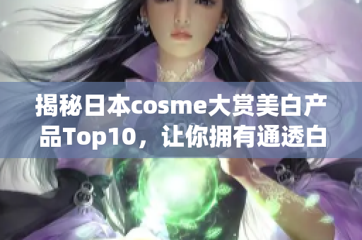 揭秘日本cosme大赏美白产品Top10，让你拥有通透白皙肌肤！